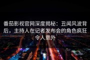 番茄影视官网深度揭秘：丑闻风波背后，主持人在记者发布会的角色疯狂令人意外
