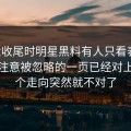 临近收尾时明星黑料有人只看表面，却没注意被忽略的一页已经对上，整个走向突然就不对了