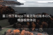 富二代下载app下载无限旧版本iOS，畅享极致体验