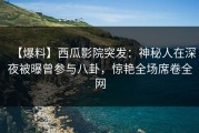 【爆料】西瓜影院突发：神秘人在深夜被曝曾参与八卦，惊艳全场席卷全网