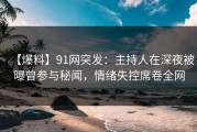 【爆料】91网突发：主持人在深夜被曝曾参与秘闻，情绪失控席卷全网