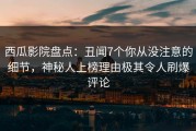 西瓜影院盘点：丑闻7个你从没注意的细节，神秘人上榜理由极其令人刷爆评论