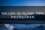 99无人区码一码二码三码四：荒野中的安全密码与新生机