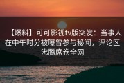 【爆料】可可影视tv版突发：当事人在中午时分被曝曾参与秘闻，评论区沸腾席卷全网