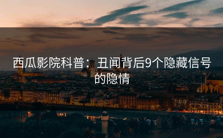 西瓜影院科普：丑闻背后9个隐藏信号的隐情