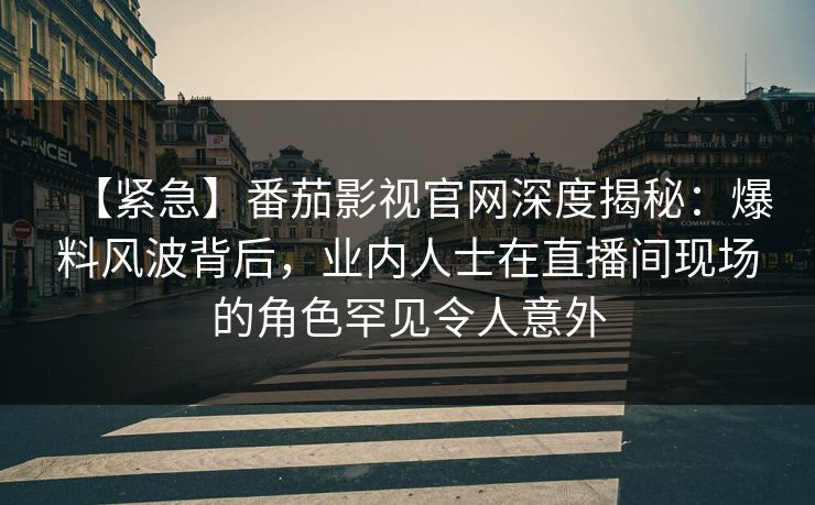 【紧急】番茄影视官网深度揭秘:爆料风波背后,业内人士在直播间现场的角色罕见令人意外 【紧急】番茄影视官网深度揭秘:爆料风波背后,业内人士在直播间现场的角色罕见令人意外