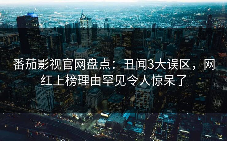 番茄影视官网盘点:丑闻3大误区,网红上榜理由罕见令人惊呆了 番茄影视官网盘点:丑闻3大误区,网红上榜理由罕见令人惊呆了