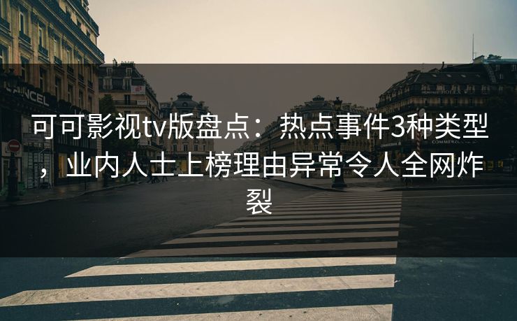 可可影视tv版盘点：热点事件3种类型，业内人士上榜理由异常令人全网炸裂