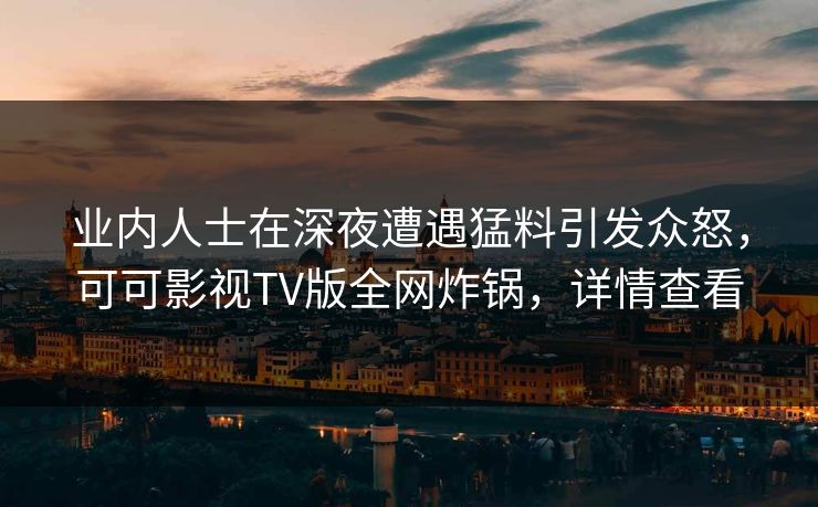 业内人士在深夜遭遇猛料引发众怒,可可影视TV版全网炸锅,详情查看 业内人士在深夜遭遇猛料引发众怒,可可影视TV版全网炸锅,详情查看
