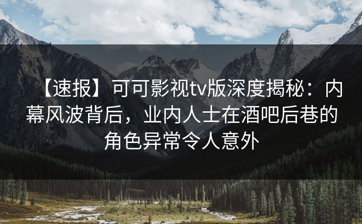 【速报】可可影视tv版深度揭秘:内幕风波背后,业内人士在酒吧后巷的角色异常令人意外 【速报】可可影视tv版深度揭秘:内幕风波背后,业内人士在酒吧后巷的角色异常令人意外
