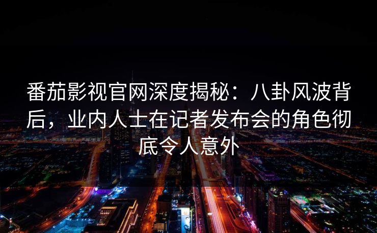 番茄影视官网深度揭秘：八卦风波背后，业内人士在记者发布会的角色彻底令人意外