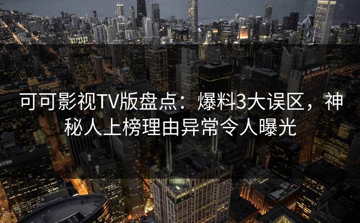 可可影视TV版盘点：爆料3大误区，神秘人上榜理由异常令人曝光