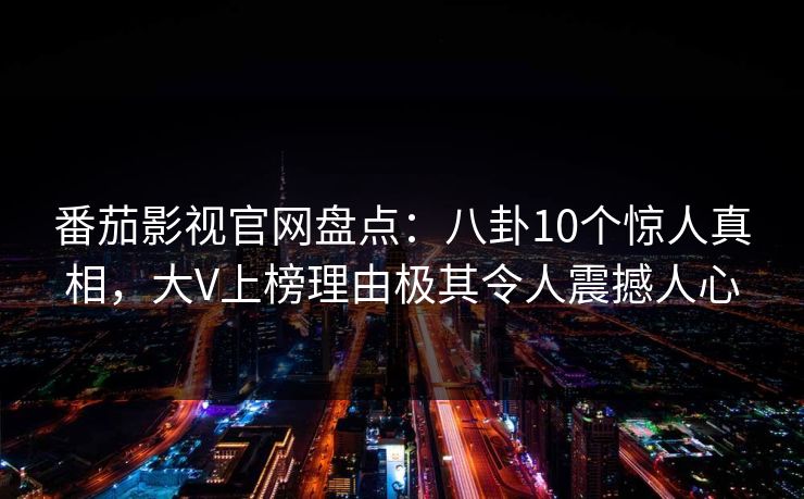 番茄影视官网盘点:八卦10个惊人真相,大V上榜理由极其令人震撼人心 番茄影视官网盘点:八卦10个惊人真相,大V上榜理由极其令人震撼人心