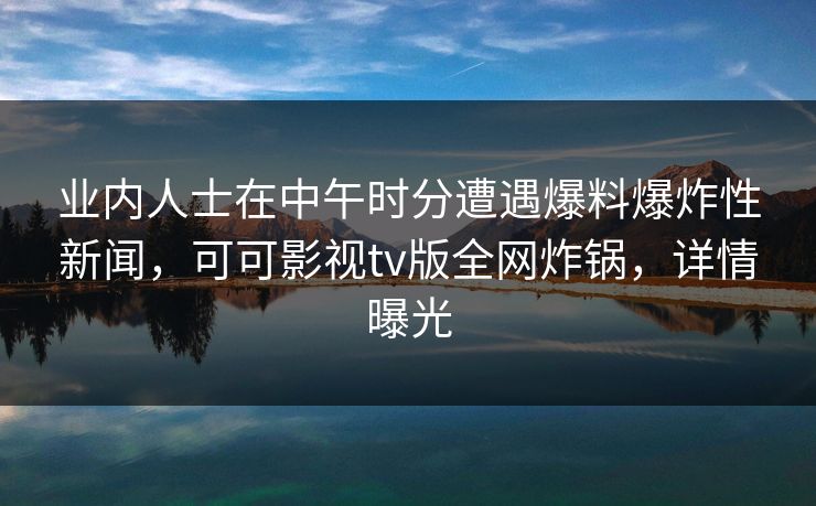 业内人士在中午时分遭遇爆料爆炸性新闻，可可影视tv版全网炸锅，详情曝光