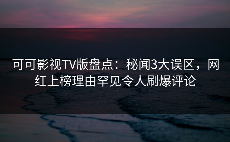 可可影视TV版盘点:秘闻3大误区,网红上榜理由罕见令人刷爆评论 可可影视TV版盘点:秘闻3大误区,网红上榜理由罕见令人刷爆评论