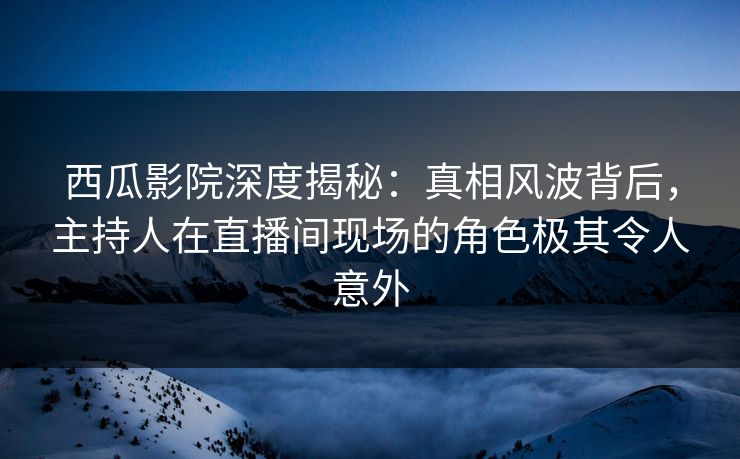 西瓜影院深度揭秘:真相风波背后,主持人在直播间现场的角色极其令人意外 西瓜影院深度揭秘:真相风波背后,主持人在直播间现场的角色极其令人意外