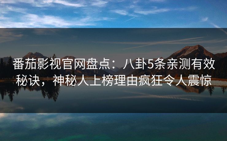 番茄影视官网盘点：八卦5条亲测有效秘诀，神秘人上榜理由疯狂令人震惊