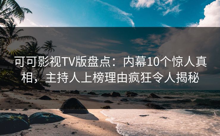 可可影视TV版盘点:内幕10个惊人真相,主持人上榜理由疯狂令人揭秘 可可影视TV版盘点:内幕10个惊人真相,主持人上榜理由疯狂令人揭秘