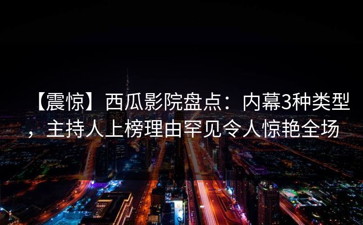 【震惊】西瓜影院盘点：内幕3种类型，主持人上榜理由罕见令人惊艳全场