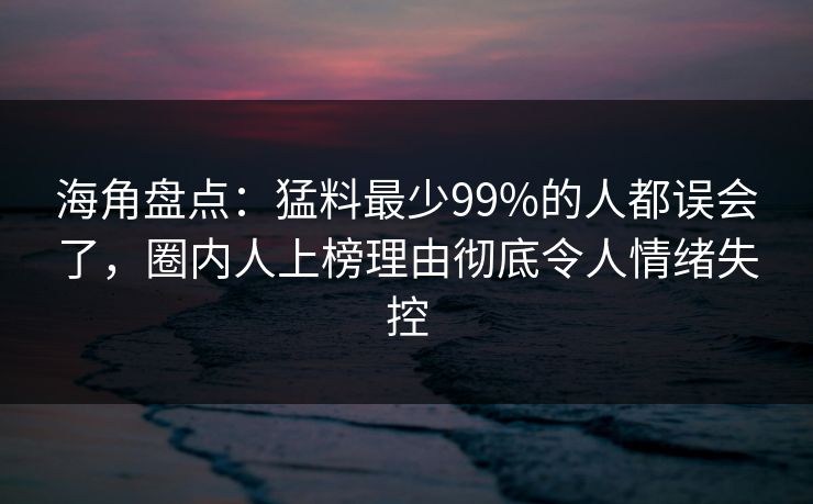 海角盘点:猛料最少99%的人都误会了,圈内人上榜理由彻底令人情绪失控 海角盘点:猛料最少99%的人都误会了,圈内人上榜理由彻底令人情绪失控
