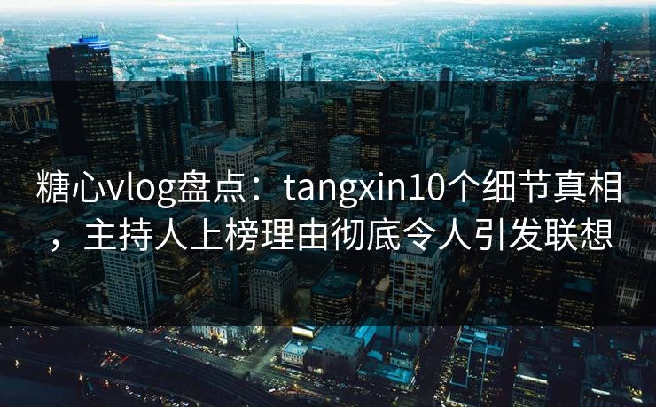 糖心vlog盘点：tangxin10个细节真相，主持人上榜理由彻底令人引发联想