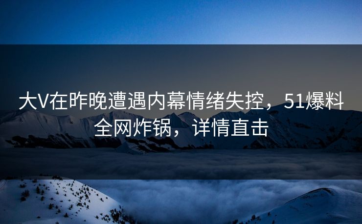 大V在昨晚遭遇内幕情绪失控，51爆料全网炸锅，详情直击