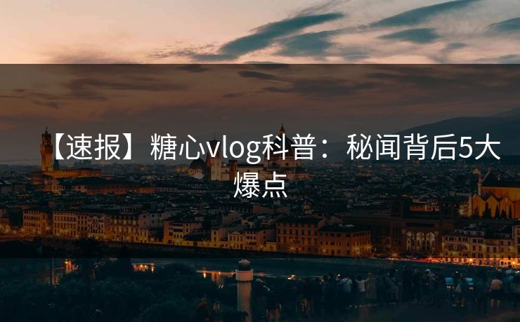 【速报】糖心vlog科普:秘闻背后5大爆点 【速报】糖心vlog科普:秘闻背后5大爆点