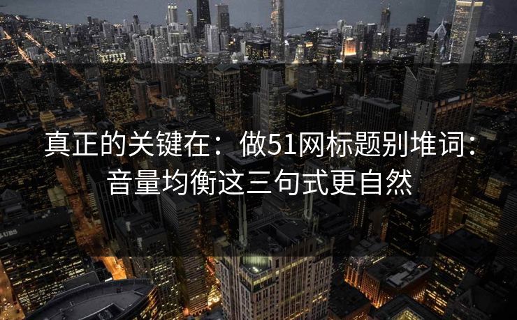 真正的关键在：做51网标题别堆词：音量均衡这三句式更自然
