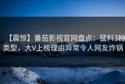【震惊】番茄影视官网盘点：猛料3种类型，大V上榜理由异常令人网友炸锅