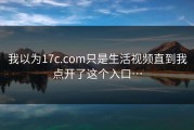 我以为17c.com只是生活视频直到我点开了这个入口…