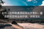 主持人在昨晚遭遇秘闻出乎意料，番茄影视官网全网炸锅，详情深扒