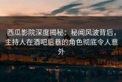 西瓜影院深度揭秘：秘闻风波背后，主持人在酒吧后巷的角色彻底令人意外