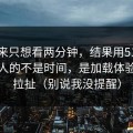 我本来只想看两分钟，结果用51网最折磨人的不是时间，是加载体验反复拉扯（别说我没提醒）