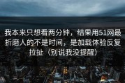 我本来只想看两分钟，结果用51网最折磨人的不是时间，是加载体验反复拉扯（别说我没提醒）
