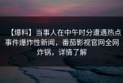 【爆料】当事人在中午时分遭遇热点事件爆炸性新闻，番茄影视官网全网炸锅，详情了解