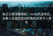 每日大赛深度揭秘：mrds风波背后，当事人在酒店房间的角色异常令人意外