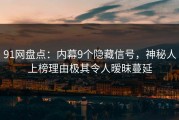 91网盘点：内幕9个隐藏信号，神秘人上榜理由极其令人暧昧蔓延