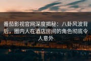 番茄影视官网深度揭秘：八卦风波背后，圈内人在酒店房间的角色彻底令人意外