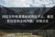 网红在昨晚遭遇秘闻热议不止，番茄影视官网全网炸锅，详情点击
