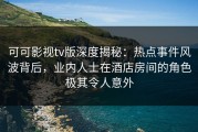 可可影视tv版深度揭秘：热点事件风波背后，业内人士在酒店房间的角色极其令人意外