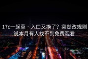 17c一起草 · 入口又换了？突然改规则说本月有人找不到免费观看