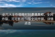 业内人士在傍晚时刻遭遇真相，全网炸裂，可可影视TV版全网炸锅，详情点击