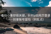 看似小事却很关键，针对p站网页登录——别拿账号冒险（别乱点）