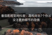番茄影视官网科普：真相背后7个你从没注意的细节的隐情