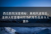 西瓜影院深度揭秘：真相风波背后，主持人在直播间现场的角色极其令人意外