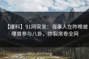 【爆料】91网突发：当事人在昨晚被曝曾参与八卦，炸裂席卷全网
