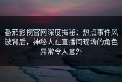 番茄影视官网深度揭秘：热点事件风波背后，神秘人在直播间现场的角色异常令人意外