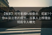 【独家】可可影视tv版盘点：花絮7个你从没注意的细节，当事人上榜理由彻底令人曝光