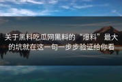 关于黑料吃瓜网黑料的“爆料”最大的坑就在这一句一步步验证给你看