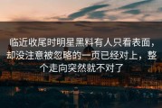 临近收尾时明星黑料有人只看表面，却没注意被忽略的一页已经对上，整个走向突然就不对了